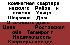 1-комнатная квартира надолго › Район ­ н.вокзал › Улица ­ Шаумяна › Дом ­ 18 › Этажность дома ­ 5 › Цена ­ 6 000 - Ростовская обл., Таганрог г. Недвижимость » Квартиры аренда   . Ростовская обл.,Таганрог г.